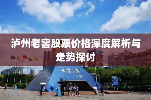 瀘州老窖股票價格深度解析與走勢探討
