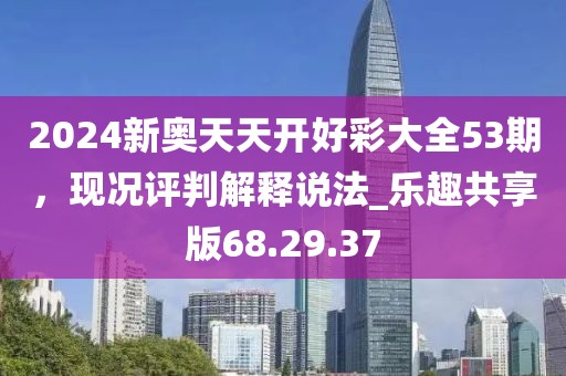 2024新奧天天開好彩大全53期，現況評判解釋說法_樂趣共享版68.29.37