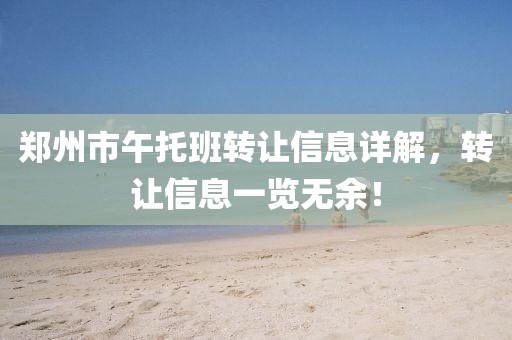 鄭州市午托班轉讓信息詳解，轉讓信息一覽無余！