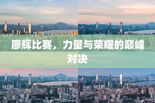 廖輝比賽，力量與榮耀的巔峰對決