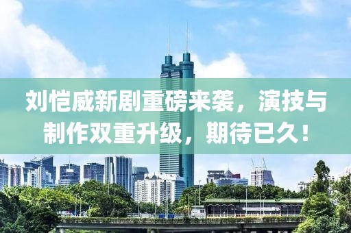 劉愷威新劇重磅來襲，演技與制作雙重升級，期待已久！
