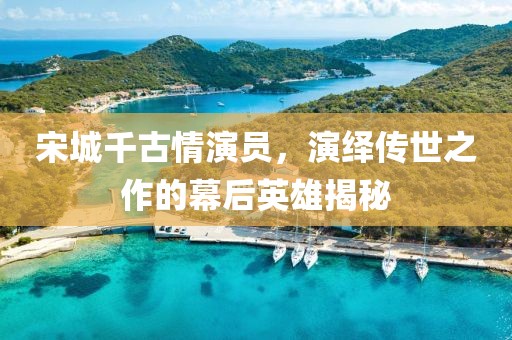 宋城千古情演員，演繹傳世之作的幕后英雄揭秘