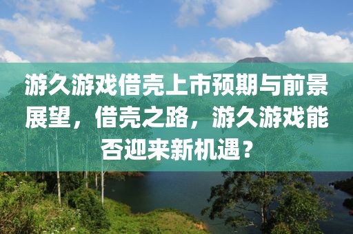 游久游戲借殼上市預期與前景展望，借殼之路，游久游戲能否迎來新機遇？