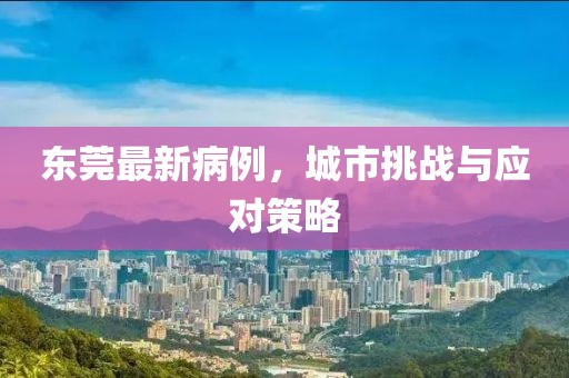 東莞最新病例，城市挑戰與應對策略
