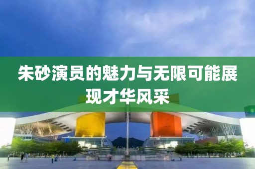 朱砂演員的魅力與無限可能展現才華風采
