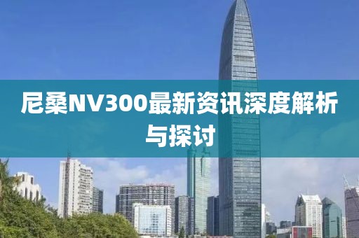尼桑NV300最新資訊深度解析與探討