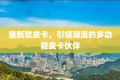最新款皮卡，引領潮流的多功能皮卡伙伴