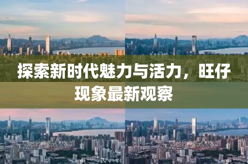 探索新時代魅力與活力，旺仔現象最新觀察