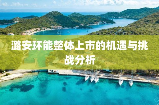 潞安環能整體上市的機遇與挑戰分析