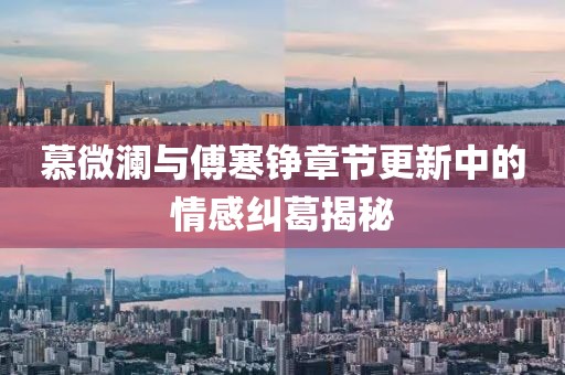 慕微瀾與傅寒錚章節更新中的情感糾葛揭秘