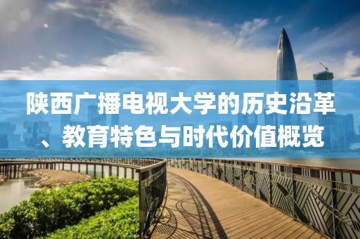 陜西廣播電視大學的歷史沿革、教育特色與時代價值概覽