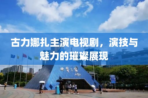 古力娜扎主演電視劇，演技與魅力的璀璨展現