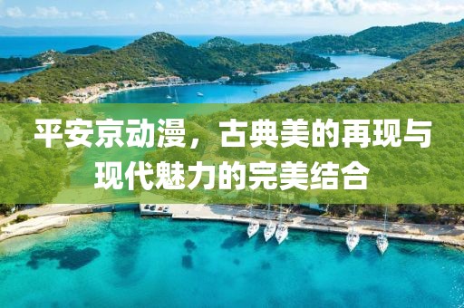 平安京動漫，古典美的再現與現代魅力的完美結合