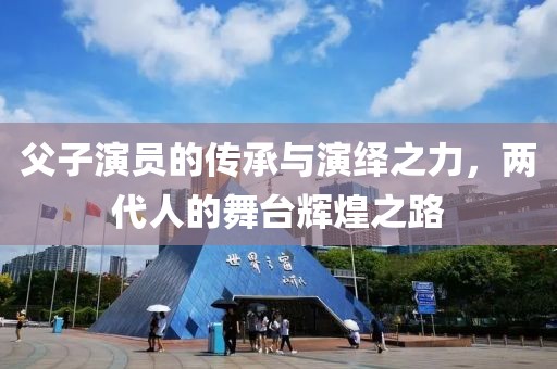 父子演員的傳承與演繹之力，兩代人的舞臺輝煌之路