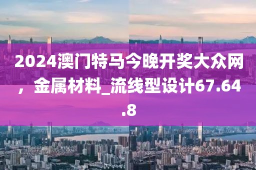 2024澳門特馬今晚開獎大眾網，金屬材料_流線型設計67.64.8