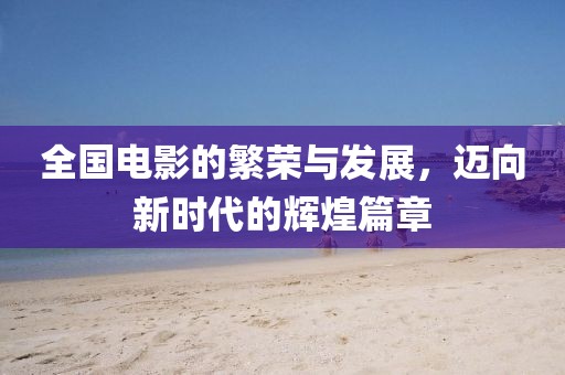 全國電影的繁榮與發展，邁向新時代的輝煌篇章