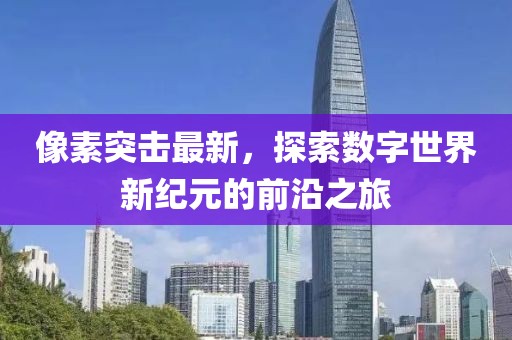 像素突擊最新，探索數字世界新紀元的前沿之旅