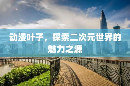 動漫葉子，探索二次元世界的魅力之源