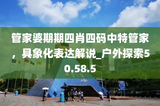 管家婆期期四肖四碼中特管家，具象化表達解說_戶外探索50.58.5