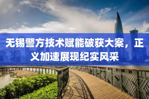 無錫警方技術賦能破獲大案，正義加速展現紀實風采