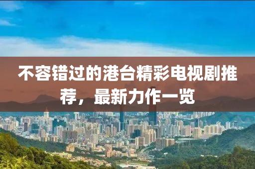 不容錯過的港臺精彩電視劇推薦，最新力作一覽