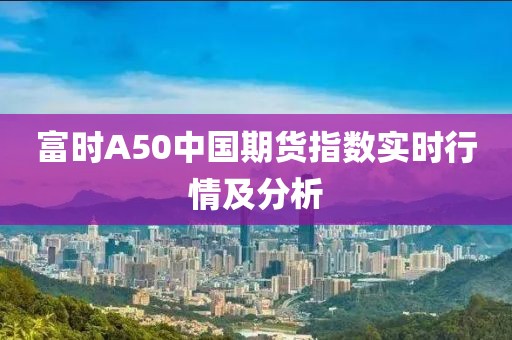 富時A50中國期貨指數實時行情及分析