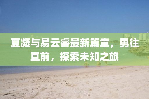 夏凝與易云睿最新篇章，勇往直前，探索未知之旅