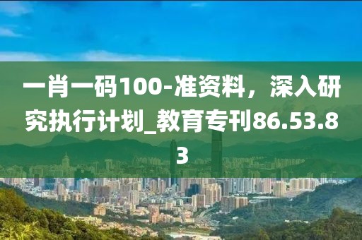 一肖一碼100-準資料，深入研究執行計劃_教育專刊86.53.83