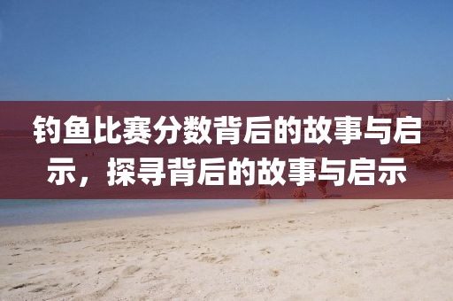 釣魚比賽分數背后的故事與啟示，探尋背后的故事與啟示