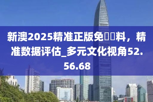 新澳2025精準正版免費資料，精準數據評估_多元文化視角52.56.68