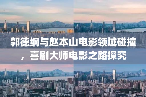 郭德綱與趙本山電影領域碰撞，喜劇大師電影之路探究