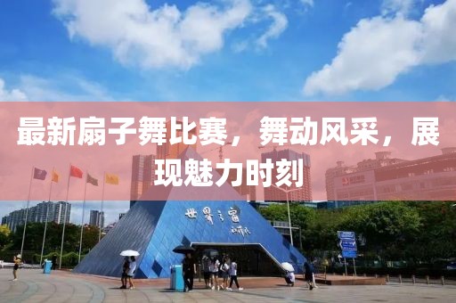 最新扇子舞比賽，舞動風采，展現魅力時刻