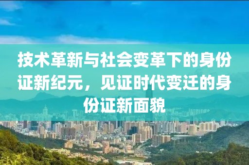 技術革新與社會變革下的身份證新紀元，見證時代變遷的身份證新面貌