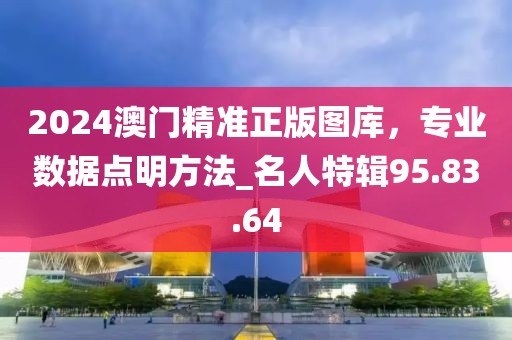 2024澳門精準正版圖庫，專業數據點明方法_名人特輯95.83.64