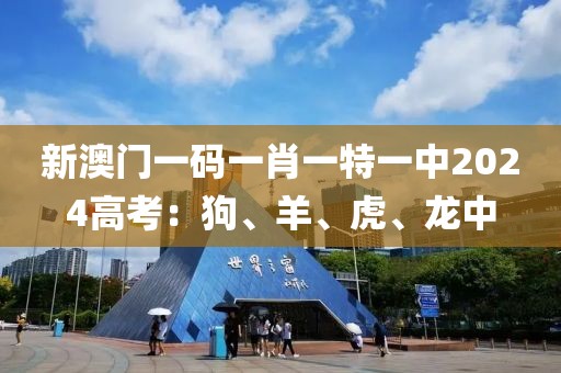 新澳門一碼一肖一特一中2024高考：狗、羊、虎、龍中