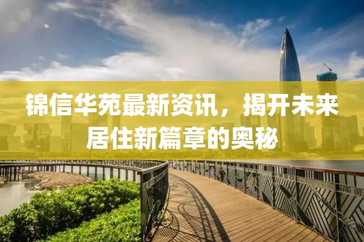 錦信華苑最新資訊，揭開未來居住新篇章的奧秘