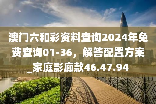 澳門六和彩資料查詢2024年免費查詢01-36，解答配置方案_家庭影廊款46.47.94