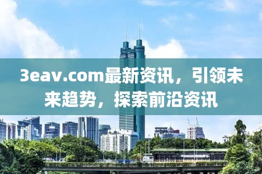 3eav.com最新資訊，引領未來趨勢，探索前沿資訊