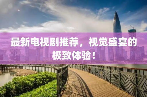 最新電視劇推薦，視覺盛宴的極致體驗！