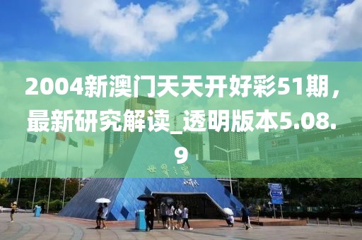 2004新澳門天天開好彩51期，最新研究解讀_透明版本5.08.9