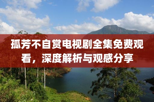 孤芳不自賞電視劇全集免費觀看，深度解析與觀感分享