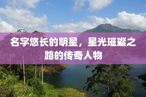 名字悠長的明星，星光璀璨之路的傳奇人物