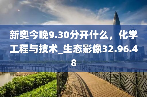 新奧今晚9.30分開什么，化學工程與技術_生態影像32.96.48