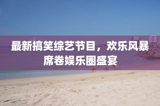 最新搞笑綜藝節目，歡樂風暴席卷娛樂圈盛宴