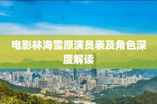 電影林海雪原演員表及角色深度解讀