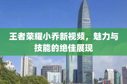 王者榮耀小喬新視頻，魅力與技能的絕佳展現