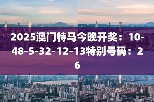 2025澳門特馬今晚開獎：10-48-5-32-12-13特別號碼：26