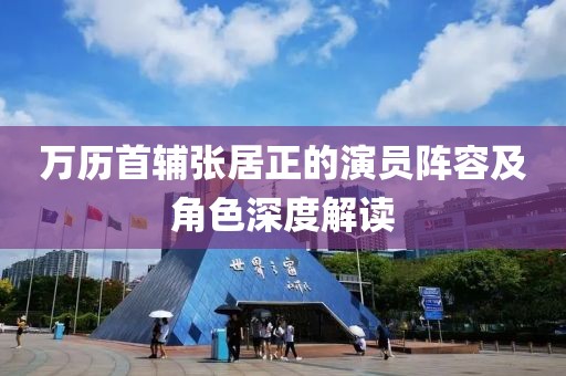 萬歷首輔張居正的演員陣容及角色深度解讀