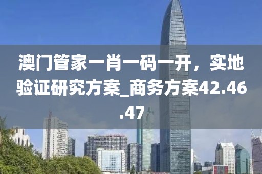 澳門管家一肖一碼一開，實地驗證研究方案_商務方案42.46.47