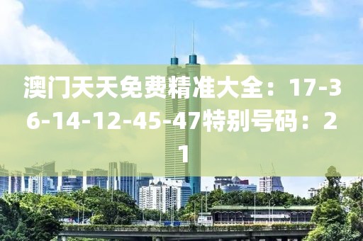 澳門天天免費精準大全：17-36-14-12-45-47特別號碼：21